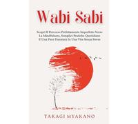 Wabi Sabi: Scopri Il Percorso Perfettamente Imperfetto Verso La Mindfulness, Semplici Pratiche Quotidiane E Una Pace Duratura In Una Vita Senza Stress