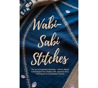 Wabi-Sabi Stitches: The Joy of Imperfect Mending - Revive, Repair & Reimagine Your Clothes with Japanese Boro Techniques for Sustainable Fashion