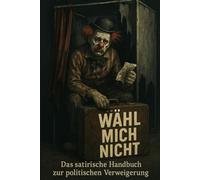 WÄHL MICH NICHT: Das satirische Handbuch zur politischen Verweigerung