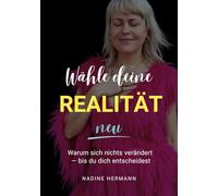 Wähle deine Realität neu: Warum sich nichts verändert u dich entscheidest