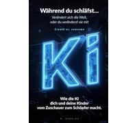 Während du schläfst… Verändert sich die Welt, oder du veränderst sie mit.: Wie die Kl dich und deine Kinder vom Zuschauer zum Schöpfer macht.