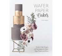 Wafer Paper Cakes: Modern Cake Designs and Techniques for Wafer Paper Flowers and More