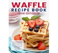 Waffle Recipe Book Uk Edition: Delicious Waffle Recipes for Every Taste, from Classic to Gourmet, with UK Measurements for Perfect Waffles Every Time