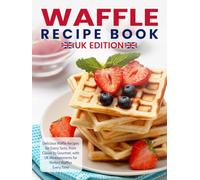 Waffle Recipe Book Uk Edition: Delicious Waffle Recipes for Every Taste, from Classic to Gourmet, with UK Measurements for Perfect Waffles Every Time