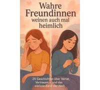Wahre Freundinnen weinen auch mal heimlich: 25 Geschichten über Verrat, Vertrauen - und das stärkste Band der Welt