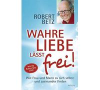 Wahre Liebe lässt frei!: Wie Frau und Mann zu sich selbst und zueinander finden