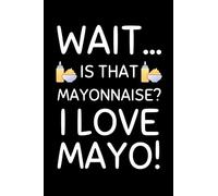 Wait.. Is That Mayonnaise? I Love Mayo!: Funny Mayonnaise Notebook With Lined Pages, A Simple And Practical Gift Idea For Mayo Lovers