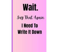 Wait Say That Again, I Need To Write It Down: Funny Journal for Note Taking