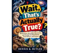 Wait, That’s Actually True?: Weird Facts, Incredible Discoveries, and Strange but Real Stories from History and Science