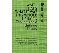 WAIT... THAT'S WHAT IT WAS THIS WHOLE TIME? My Thoughts on a Unifying Theory: (A Serious Book About Enormous Ideas, Written By Someone Who Is Occasionally Dumbfounded That It Took Us This Long)