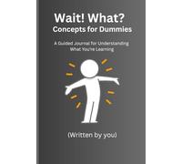 Wait! What? Concepts for Dummies: A Guided Journal for Understanding What You’re Learning (Written by You)