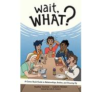 WAIT WHAT GUIDE TO RELATIONSHIPS BODIES & GROWING UP: A Comic Book Guide to Relationships, Bodies, and Growing Up