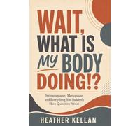 Wait, What Is My Body Doing!?: Perimenopause, Menopause, and Everything You Suddenly Have Questions About