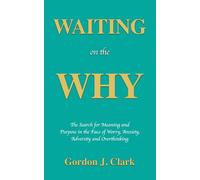 Waiting on the Why: The Search for Meaning and Purpose in the Face of Worry, Anxiety, Adversity, and Overthinking
