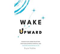 Wake Upward: Change Your Career Trajectory, Find Your Authentic Potential, and Discover Your Purpose In Life