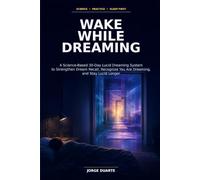 Wake While Dreaming: A Science-Based 30-Day Lucid Dreaming System to Strengthen Dream Recall, Recognize You Are Dreaming, and Stay Lucid Longer