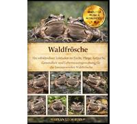 Waldfrösche: Ein vollständiger Leitfaden zu Zucht, Pflege, Aufzucht, Gesundheit und Lebensraumgestaltung für die faszinierenden Waldfrösche