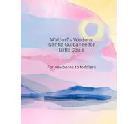 Waldorf’s Wisdom: Gentle Guidance for Little Souls: For newborns to toddlers