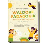 Waldorfpädagogik verstehen und anwenden | Das Praxisbuch: Wie Sie die Prinzipien der Waldorfpädagogik gezielt im Lehralltag einbinden und innovative Unterrichtskonzepte erstellen