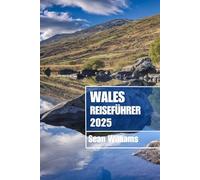 WALES REISEFÜHRER 2025: Entdecken Sie die Viertel, Unterkünfte, Sehenswürdigkeiten und Aktivitäten von Wales. Praktische Tipps und lokale Einblicke