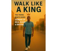 Walk Like a King The Young Man’s Guide: Growing Up Bold, Black, & Biblical: The Young Man’s Guide: Growing Up Bold, Black, & Biblical