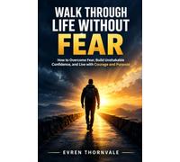 Walk Through Life Without Fear: How to Overcome Fear, Build Unshakable Confidence, and Live with Courage and Purpose
