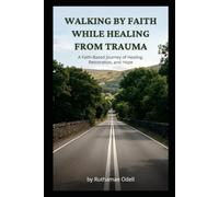Walking by Faith While Healing from Trauma: A Faith-Based Journey of Healing, Restoration, and Hope
