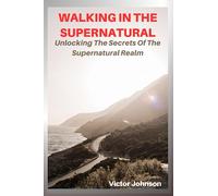 Walking In The Supernatural: Unlocking The Secrets Of The Supernatural Realm