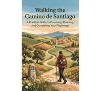 Walking the Camino de Santiago: A Practical Guide to Preparing, Planning, and Completing Your Pilgrimage