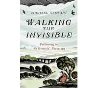 Walking The Invisible: A literary guide through the walks and nature of the Brontë sisters, authors of Jane Eyre and Wuthering Heights, and their beloved Yorkshire