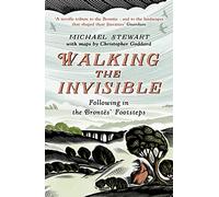 Walking The Invisible: A literary guide through the walks and nature of the Brontë sisters, authors of Jane Eyre and Wuthering Heights, and their beloved Yorkshire