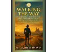 Walking the Way: A Complete Journey Through the Camino de Santiago: History, Routes, and Pilgrim Wisdom for a Transformative Spiritual Adventure .
