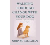 WALKING THROUGH CHANGE WITH YOUR DOG: Transitions, Aging, and Staying Grounded Together