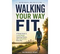 Walking Your Way Fit: A Simple Guide to Losing Weight, Improving Fitness, and Feeling Better Every Day