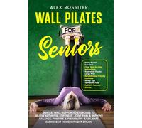Wall Pilates for Seniors: Gentle, Wall-Supported Exercises to Relieve Arthritis, Stiffness & Joint Pain & Improve Balance, Posture & Flexibility - Easy, Safe Exercise at Home Without Strain