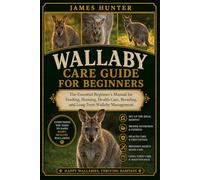 WALLABY CARE GUIDE FOR BEGINNERS: The Essential Beginner’s Manual for Feeding, Housing, Health Care, Breeding, and Long-Term Wallaby Management.