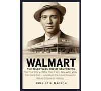WALMART: The Relentless Rise of Sam Walton: The True Story of the Poor Farm Boy Who Was Told He’d Fail - and Built the Most Powerful Retail Empire in History