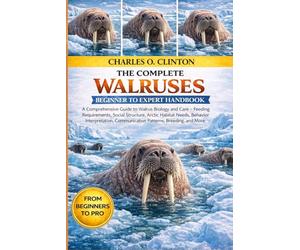WALRUSES BEGINNER TO EXPERT HANDBOOK: A Comprehensive Guide to Walrus Biology and Care - Feeding Requirements, Social Structure, Arctic Habitat Needs, ... Communication Patterns, Breeding, and More.