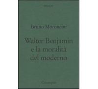 Walter Benjamin e la moralità del moderno - Moroncini Bruno