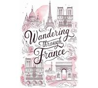 Wandering Through France: A 100-Prompt Guided Journal for Travelers Seeking Beauty, Culture, and Meaning