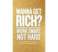 Wanna Get Rich? Work Smart, Not Hard: Rethinking Success in a World That Rewards Strategy Over Sweat