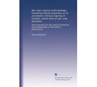 War and Criminal Anthropology. Including official testimony as to armament, military training in schools, moral evils of war, and atrocities; also principles for the study of humanity. With bibliography of the Author's publications [Published in the