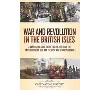 War and Revolution in the British Isles: A Captivating Guide to the English Civil War, the Easter Rising of 1916, and the Irish War of Independence
