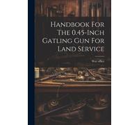 War Office Handbook For The 0.45-inch Gatling Gun For Land Service (Tascabile)