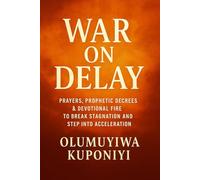 WAR ON DELAY: PRAYERS, PROPHETIC DECREES & DEVOTIONAL FIRE TO BREAK STAGNATION AND STEP INTO ACCELERATION
