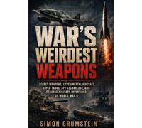 War’s Weirdest Weapons: Secret Weapons, Experimental Aircraft, Super Tanks, Spy Technology, and Strange Military Inventions of World War II