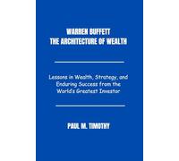 Warren Buffett The Architecture of Wealth: Lessons in Wealth, Strategy, and Enduring Success from the World’s Greatest Investor