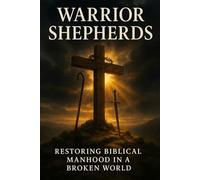 Warrior Shepherds: Restoring Biblical manhood in a Broken World