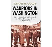 Warriors in Washington: Henry Stimson, the US Army, and the Politics of American Power in World War II