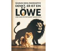 WARUM DEIN ZWERGSPITZ DENKT, ER IST EIN LÖWE: Und was er dir damit sagen will. Humorvolle Einblicke in Verhalten, Persönlichkeit und den Charakter deines Zwergspitzes